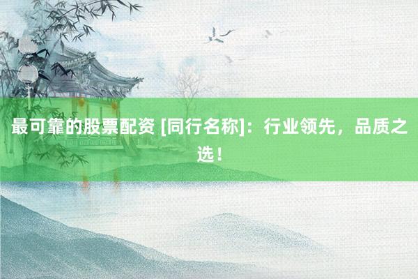 最可靠的股票配资 [同行名称]：行业领先，品质之选！