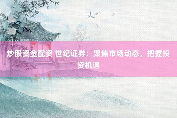 炒股资金配资 世纪证券：聚焦市场动态，把握投资机遇