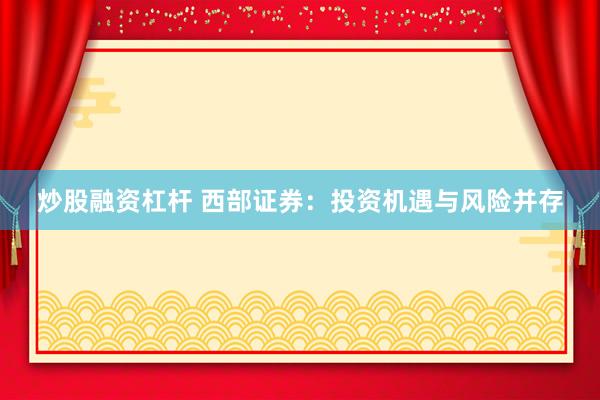 炒股融资杠杆 西部证券：投资机遇与风险并存