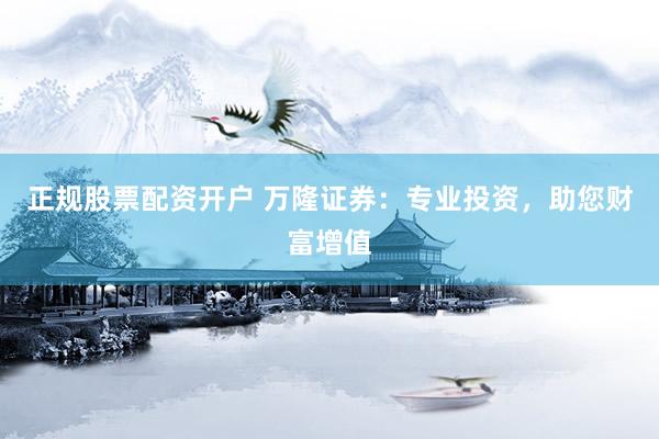 正规股票配资开户 万隆证券：专业投资，助您财富增值