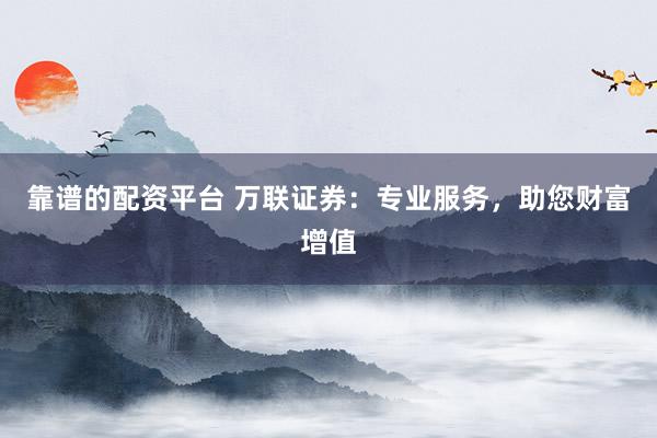 靠谱的配资平台 万联证券：专业服务，助您财富增值