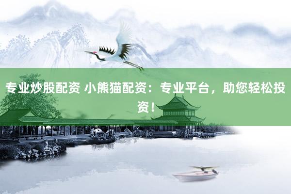 专业炒股配资 小熊猫配资：专业平台，助您轻松投资！