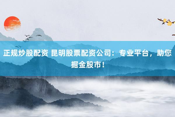 正规炒股配资 昆明股票配资公司：专业平台，助您掘金股市！