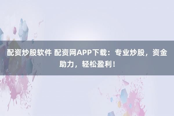 配资炒股软件 配资网APP下载：专业炒股，资金助力，轻松盈利！