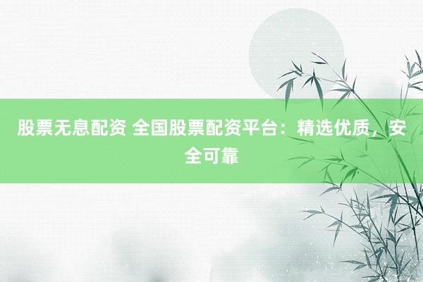 股票无息配资 全国股票配资平台：精选优质，安全可靠