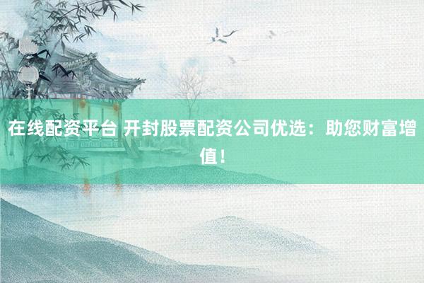 在线配资平台 开封股票配资公司优选：助您财富增值！
