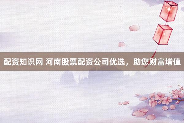 配资知识网 河南股票配资公司优选，助您财富增值