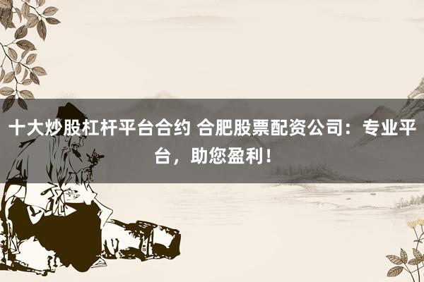 十大炒股杠杆平台合约 合肥股票配资公司：专业平台，助您盈利！