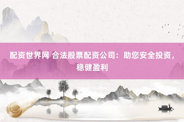 配资世界网 合法股票配资公司：助您安全投资，稳健盈利