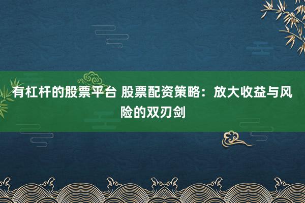 有杠杆的股票平台 股票配资策略：放大收益与风险的双刃剑