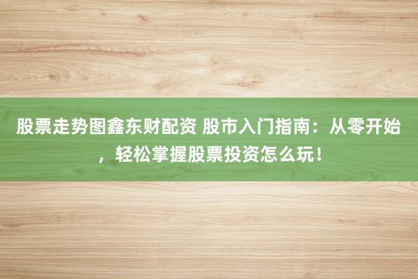 股票走势图鑫东财配资 股市入门指南：从零开始，轻松掌握股票投资怎么玩！