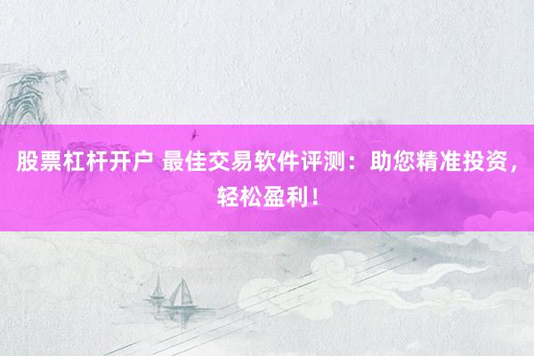 股票杠杆开户 最佳交易软件评测：助您精准投资，轻松盈利！