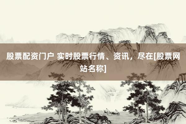 股票配资门户 实时股票行情、资讯，尽在[股票网站名称]