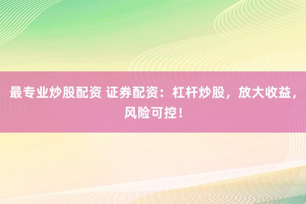 最专业炒股配资 证券配资：杠杆炒股，放大收益，风险可控！