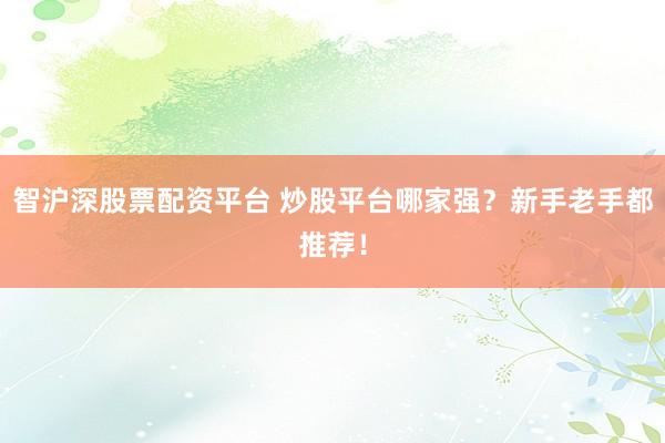 智沪深股票配资平台 炒股平台哪家强？新手老手都推荐！