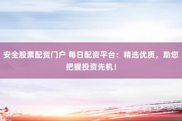 安全股票配资门户 每日配资平台：精选优质，助您把握投资先机！