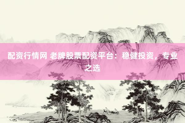 配资行情网 老牌股票配资平台：稳健投资，专业之选
