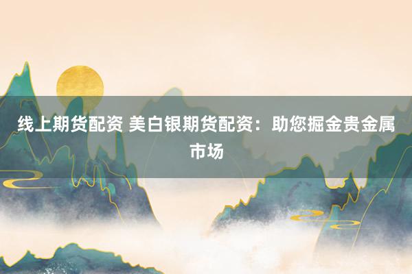 线上期货配资 美白银期货配资：助您掘金贵金属市场