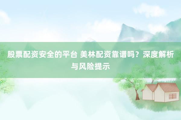 股票配资安全的平台 美林配资靠谱吗？深度解析与风险提示