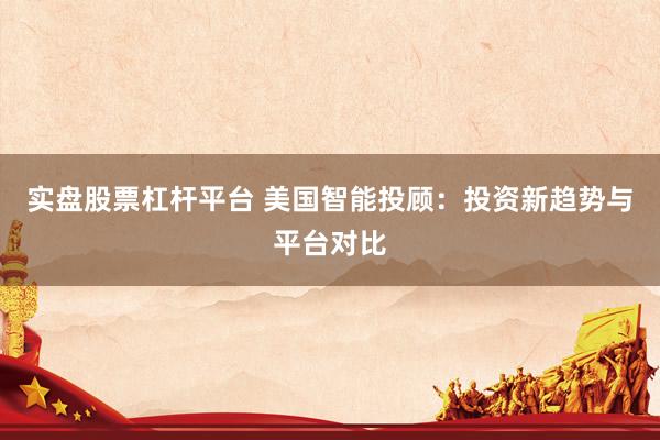 实盘股票杠杆平台 美国智能投顾：投资新趋势与平台对比