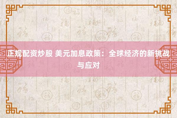 正规配资炒股 美元加息政策：全球经济的新挑战与应对