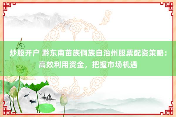炒股开户 黔东南苗族侗族自治州股票配资策略：高效利用资金，把握市场机遇