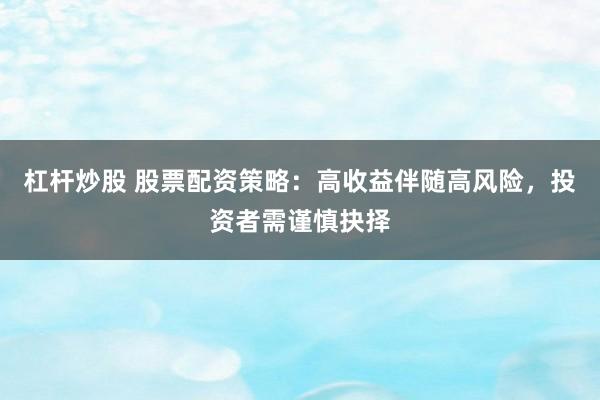 杠杆炒股 股票配资策略：高收益伴随高风险，投资者需谨慎抉择