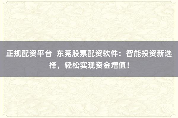 正规配资平台  东莞股票配资软件：智能投资新选择，轻松实现资金增值！