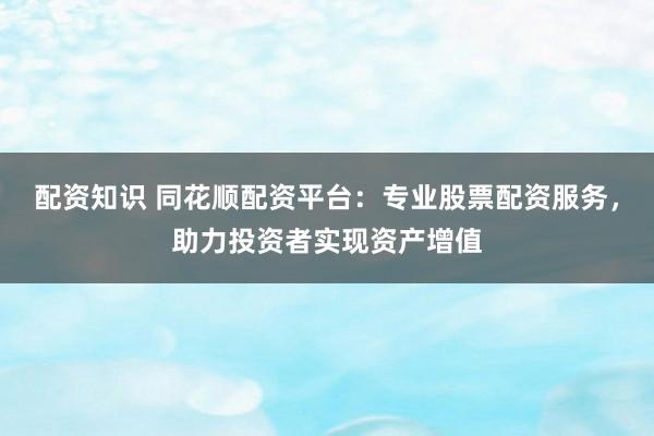 配资知识 同花顺配资平台：专业股票配资服务，助力投资者实现资产增值