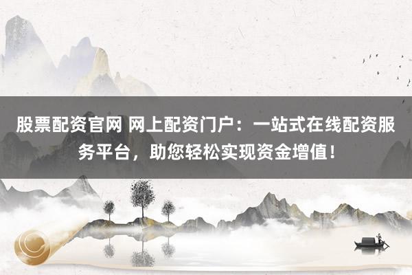 股票配资官网 网上配资门户：一站式在线配资服务平台，助您轻松实现资金增值！