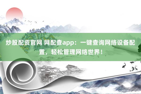 炒股配资官网 网配查app：一键查询网络设备配置，轻松管理网络世界！