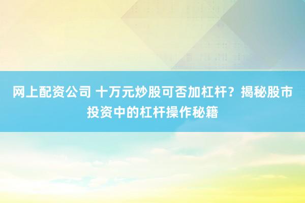 网上配资公司 十万元炒股可否加杠杆？揭秘股市投资中的杠杆操作秘籍