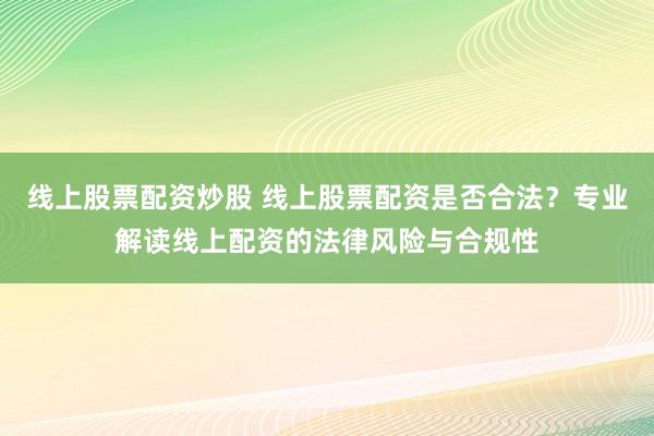 线上股票配资炒股 线上股票配资是否合法？专业解读线上配资的法律风险与合规性