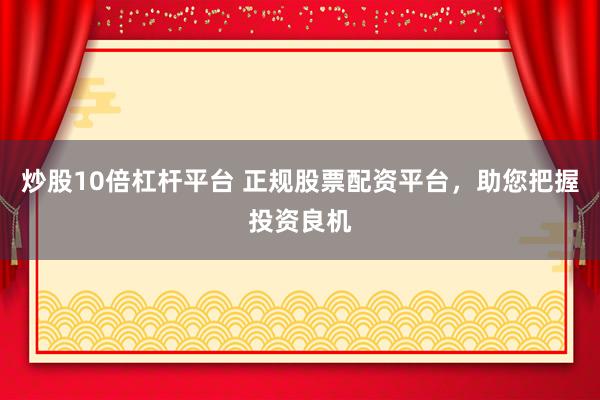 炒股10倍杠杆平台 正规股票配资平台，助您把握投资良机