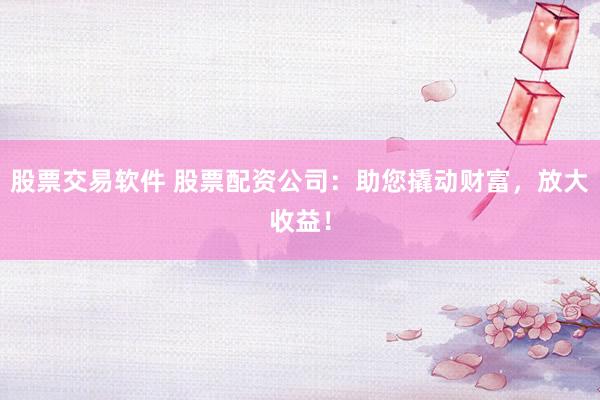 股票交易软件 股票配资公司：助您撬动财富，放大收益！
