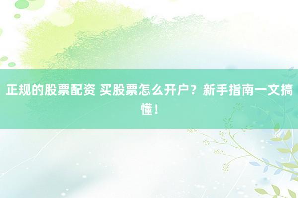 正规的股票配资 买股票怎么开户？新手指南一文搞懂！