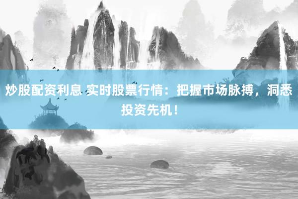 炒股配资利息 实时股票行情：把握市场脉搏，洞悉投资先机！