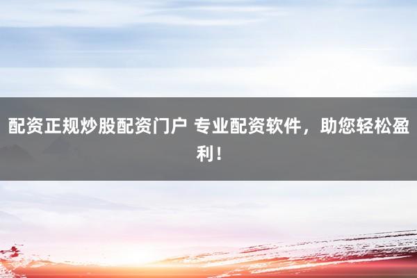 配资正规炒股配资门户 专业配资软件，助您轻松盈利！