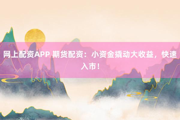 网上配资APP 期货配资：小资金撬动大收益，快速入市！