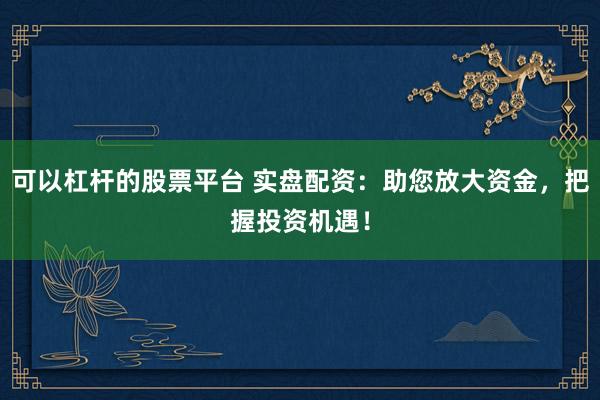 可以杠杆的股票平台 实盘配资：助您放大资金，把握投资机遇！