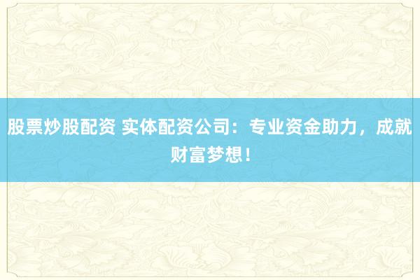 股票炒股配资 实体配资公司：专业资金助力，成就财富梦想！