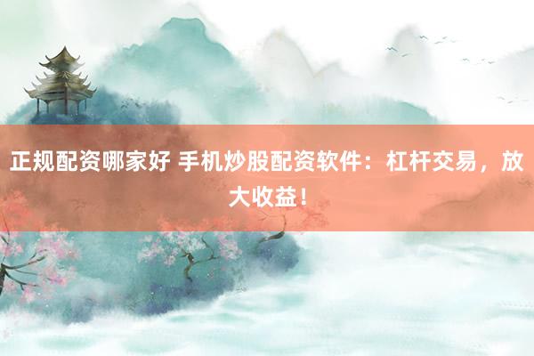 正规配资哪家好 手机炒股配资软件：杠杆交易，放大收益！