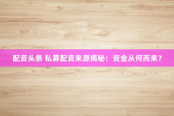 配资头条 私募配资来源揭秘：资金从何而来？