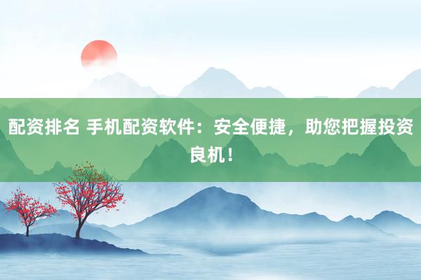 配资排名 手机配资软件：安全便捷，助您把握投资良机！