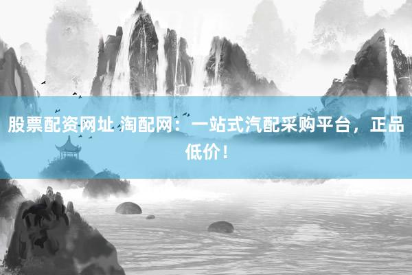 股票配资网址 淘配网：一站式汽配采购平台，正品低价！