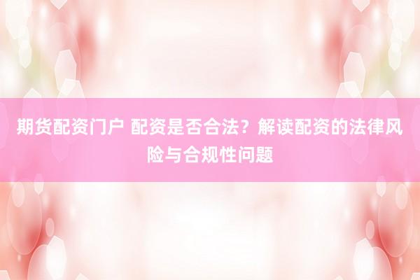 期货配资门户 配资是否合法？解读配资的法律风险与合规性问题