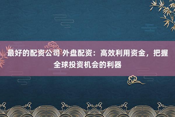 最好的配资公司 外盘配资：高效利用资金，把握全球投资机会的利器