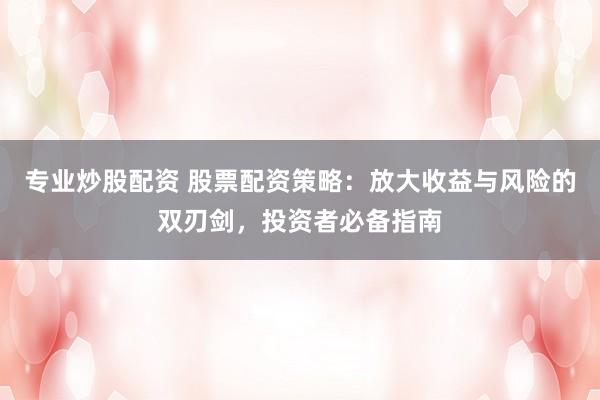 专业炒股配资 股票配资策略：放大收益与风险的双刃剑，投资者必备指南