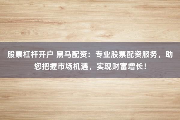 股票杠杆开户 黑马配资：专业股票配资服务，助您把握市场机遇，实现财富增长！