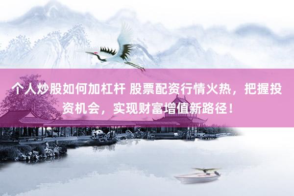 个人炒股如何加杠杆 股票配资行情火热，把握投资机会，实现财富增值新路径！